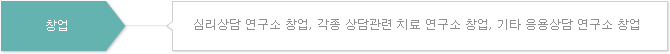 창업 : 심리상담 연구소 창업, 각종 상담관련 치료 연구소 창업, 기타 응용상담 연구소 창업